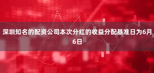 深圳知名的配资公司本次分红的收益分配基准日为6月6日