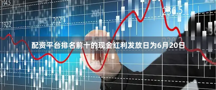 配资平台排名前十的现金红利发放日为6月20日
