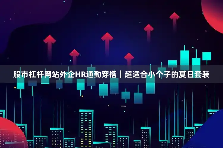股市杠杆网站外企HR通勤穿搭｜超适合小个子的夏日套装
