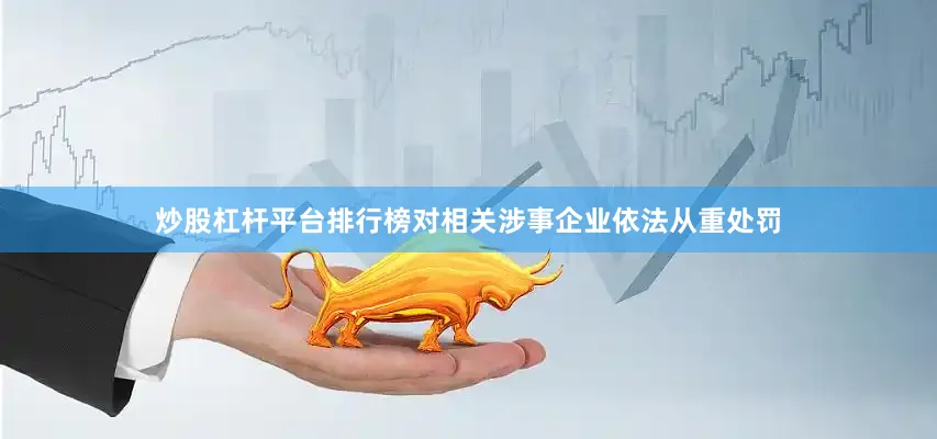 炒股杠杆平台排行榜对相关涉事企业依法从重处罚