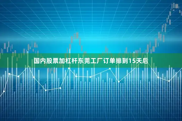 国内股票加杠杆东莞工厂订单排到15天后