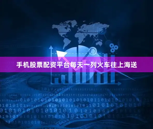 手机股票配资平台每天一列火车往上海送