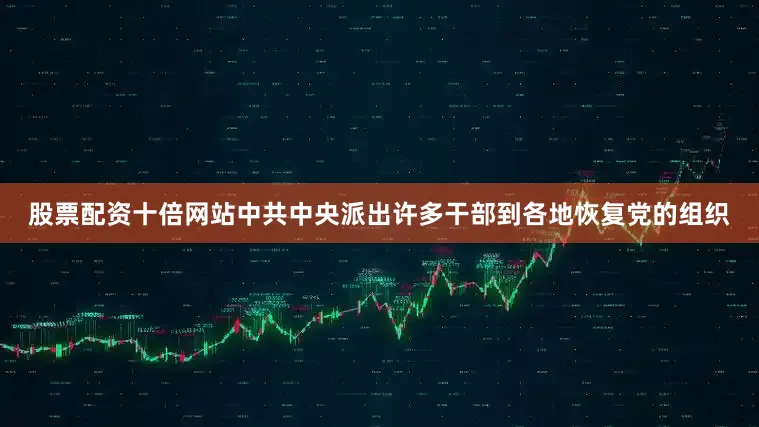 股票配资十倍网站中共中央派出许多干部到各地恢复党的组织