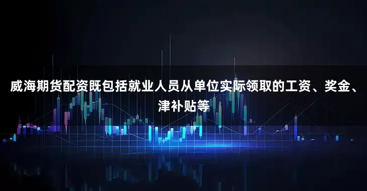 威海期货配资既包括就业人员从单位实际领取的工资、奖金、津补贴等
