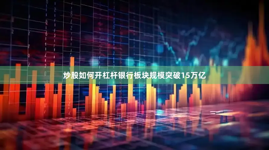 炒股如何开杠杆银行板块规模突破15万亿