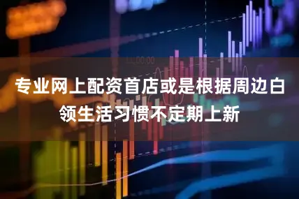 专业网上配资首店或是根据周边白领生活习惯不定期上新