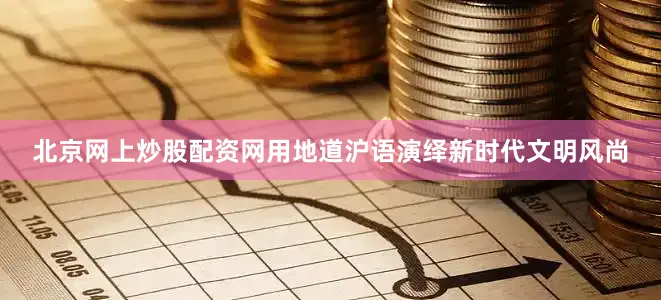 北京网上炒股配资网用地道沪语演绎新时代文明风尚