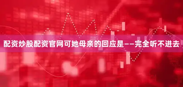 配资炒股配资官网可她母亲的回应是——完全听不进去