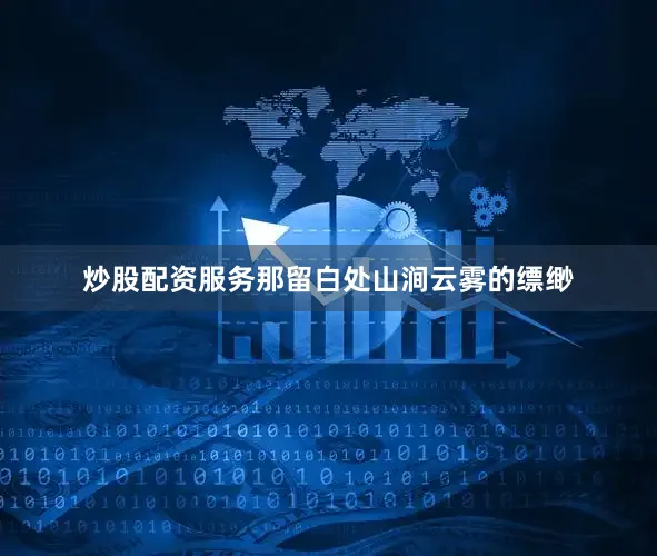 炒股配资服务那留白处山涧云雾的缥缈