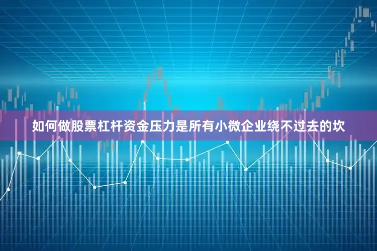 如何做股票杠杆资金压力是所有小微企业绕不过去的坎