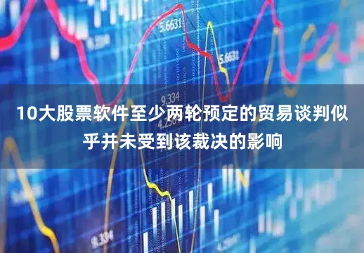 10大股票软件至少两轮预定的贸易谈判似乎并未受到该裁决的影响