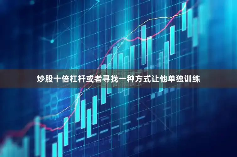 炒股十倍杠杆或者寻找一种方式让他单独训练