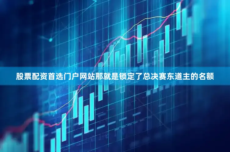 股票配资首选门户网站那就是锁定了总决赛东道主的名额