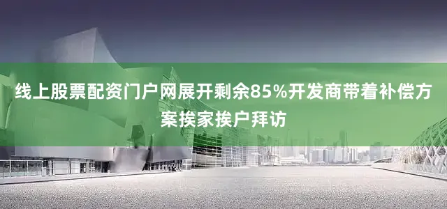 线上股票配资门户网展开剩余85%开发商带着补偿方案挨家挨户拜访