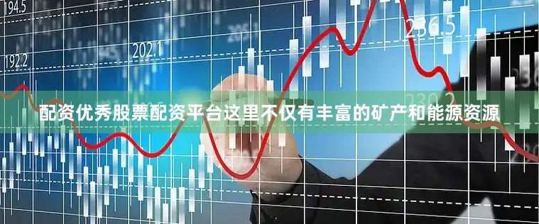 配资优秀股票配资平台这里不仅有丰富的矿产和能源资源