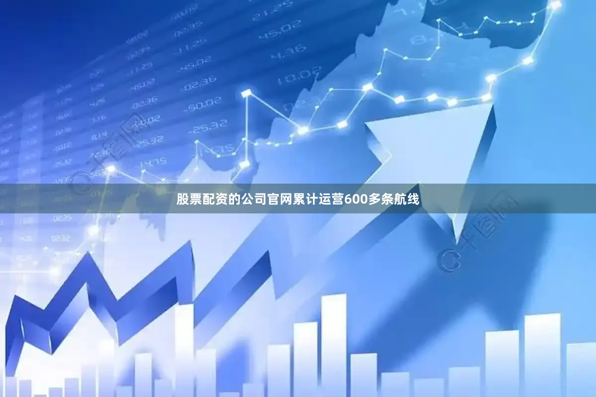 股票配资的公司官网累计运营600多条航线