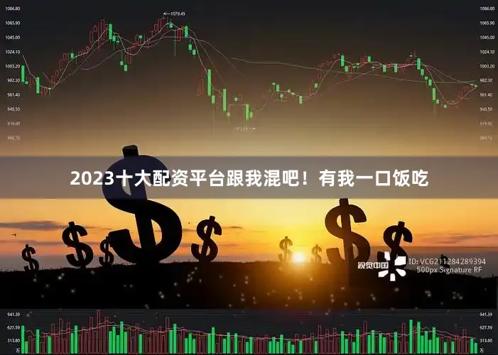 2023十大配资平台跟我混吧！有我一口饭吃