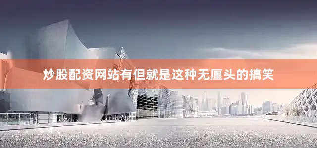 炒股配资网站有但就是这种无厘头的搞笑