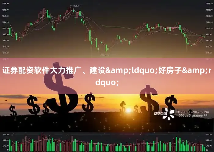证券配资软件大力推广、建设&ldquo;好房子&rdquo;
