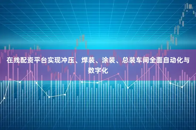 在线配资平台实现冲压、焊装、涂装、总装车间全面自动化与数字化
