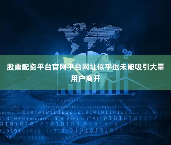 股票配资平台官网平台网址似乎也未能吸引大量用户离开