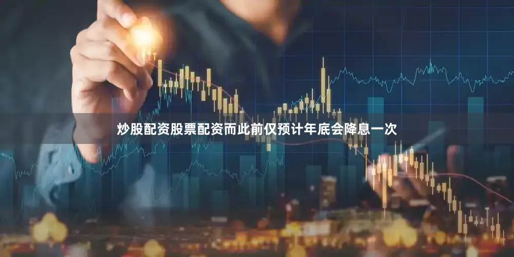 炒股配资股票配资而此前仅预计年底会降息一次