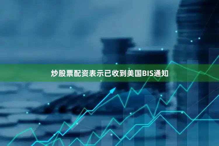 炒股票配资表示已收到美国BIS通知