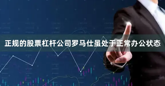 正规的股票杠杆公司　　罗马仕虽处于正常办公状态