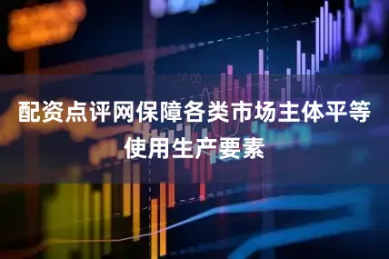 配资点评网保障各类市场主体平等使用生产要素