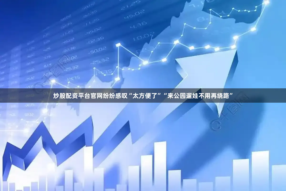 炒股配资平台官网纷纷感叹“太方便了”“来公园遛娃不用再绕路”