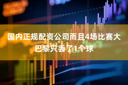 国内正规配资公司而且4场比赛大巴黎只丢了1个球