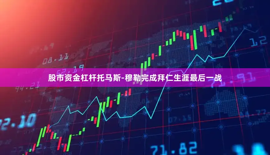 股市资金杠杆托马斯-穆勒完成拜仁生涯最后一战