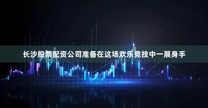 长沙股票配资公司准备在这场欢乐竞技中一展身手