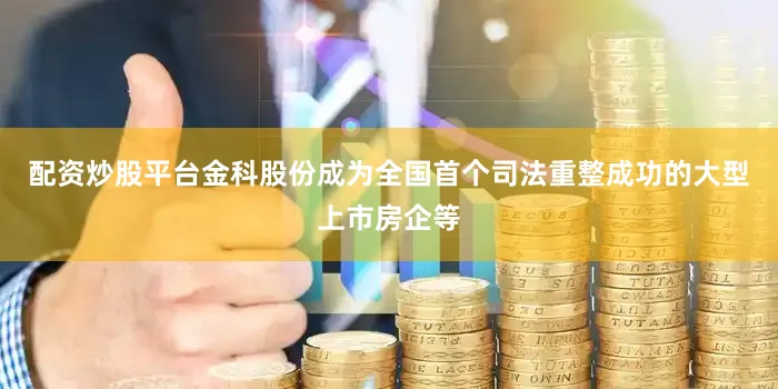 配资炒股平台金科股份成为全国首个司法重整成功的大型上市房企等