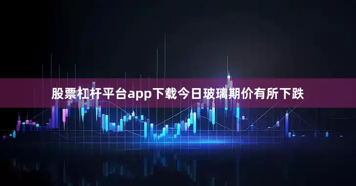 股票杠杆平台app下载　　今日玻璃期价有所下跌