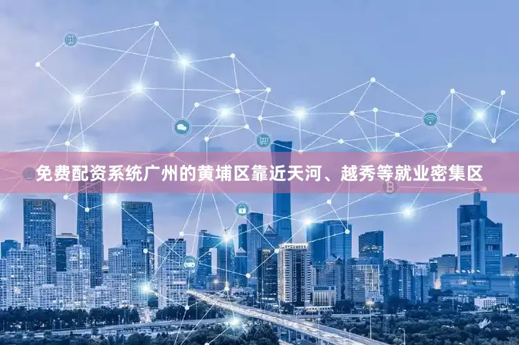 免费配资系统广州的黄埔区靠近天河、越秀等就业密集区