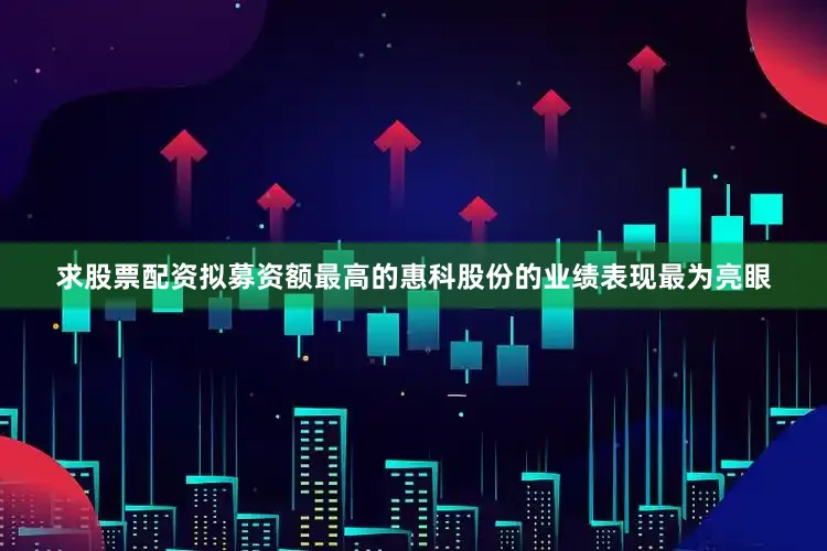 求股票配资拟募资额最高的惠科股份的业绩表现最为亮眼