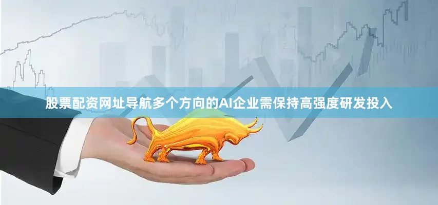 股票配资网址导航多个方向的AI企业需保持高强度研发投入