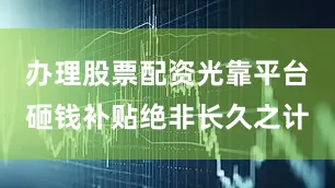 办理股票配资光靠平台砸钱补贴绝非长久之计