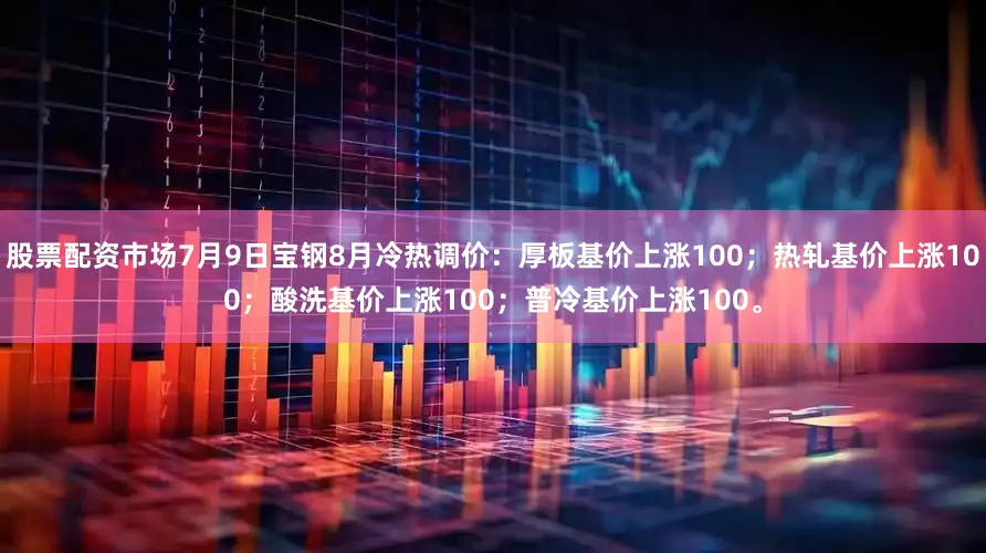 股票配资市场7月9日宝钢8月冷热调价：厚板基价上涨100；热轧基价上涨100；酸洗基价上涨100；普冷基价上涨100。