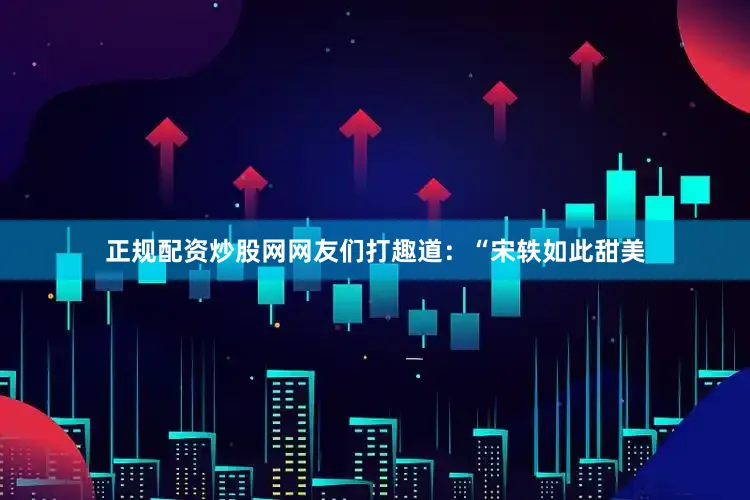 正规配资炒股网网友们打趣道：“宋轶如此甜美