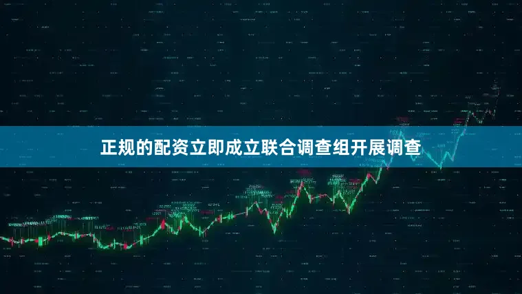 正规的配资立即成立联合调查组开展调查
