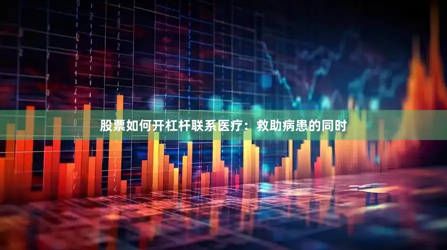 股票如何开杠杆联系医疗：救助病患的同时