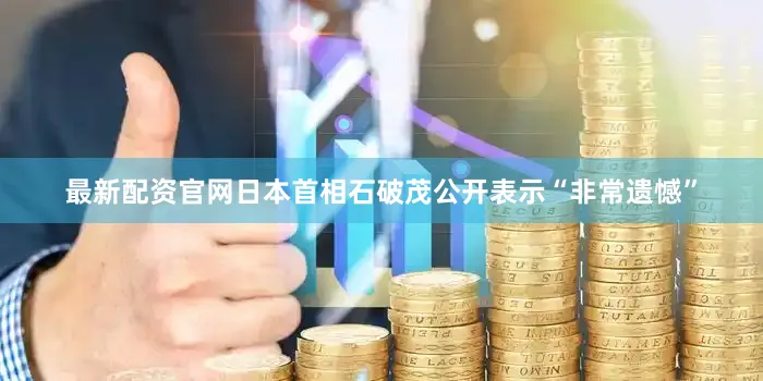 最新配资官网日本首相石破茂公开表示“非常遗憾”