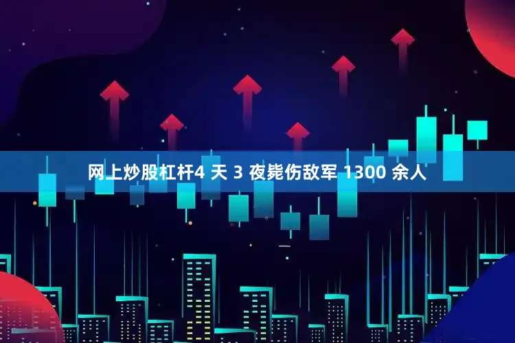 网上炒股杠杆4 天 3 夜毙伤敌军 1300 余人