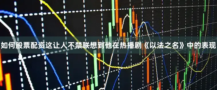 如何股票配资这让人不禁联想到他在热播剧《以法之名》中的表现