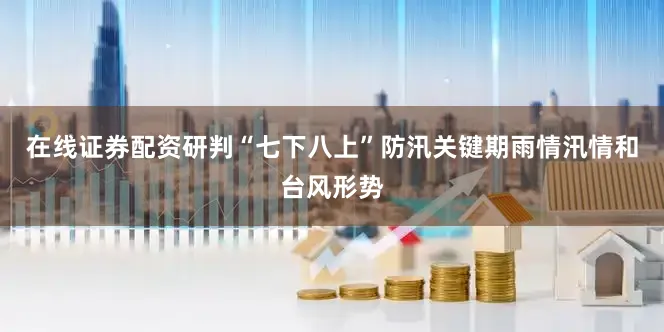 在线证券配资研判“七下八上”防汛关键期雨情汛情和台风形势