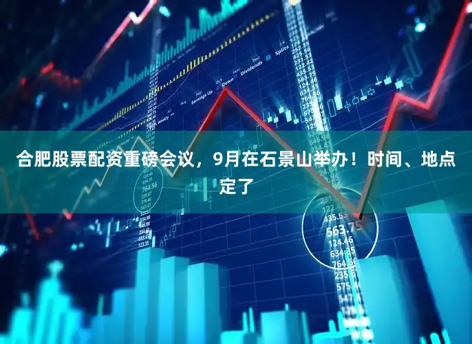 合肥股票配资重磅会议，9月在石景山举办！时间、地点定了