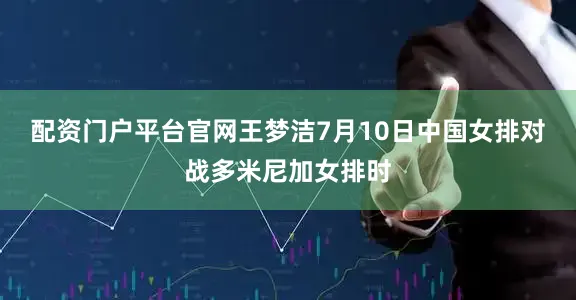 配资门户平台官网王梦洁7月10日中国女排对战多米尼加女排时