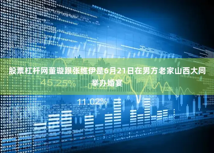 股票杠杆网董璇跟张维伊是6月21日在男方老家山西大同举办婚宴